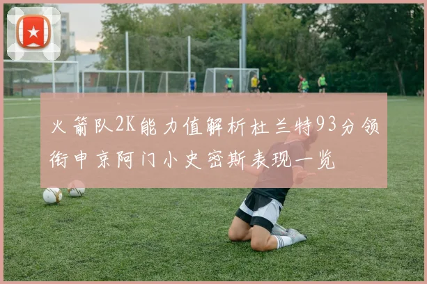 火箭队2K能力值解析杜兰特93分领衔申京阿门小史密斯表现一览