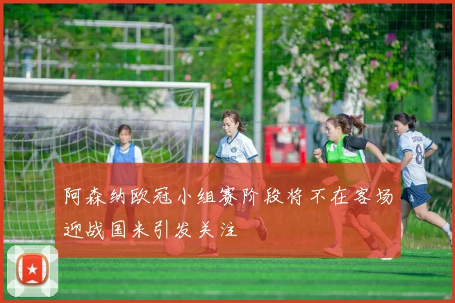 阿森纳欧冠小组赛阶段将不在客场迎战国米引发关注