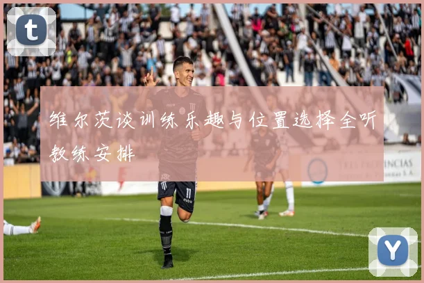 维尔茨谈训练乐趣与位置选择全听教练安排